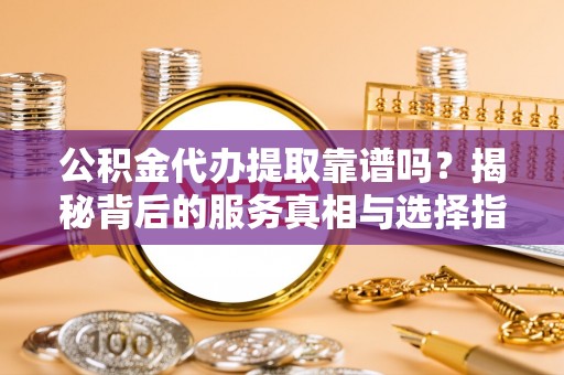 浙江公积金代办提取靠谱吗？揭秘背后的服务真相与选择指南