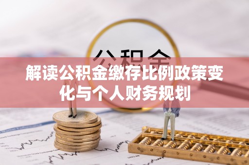 浙江解读公积金缴存比例政策变化与个人财务规划