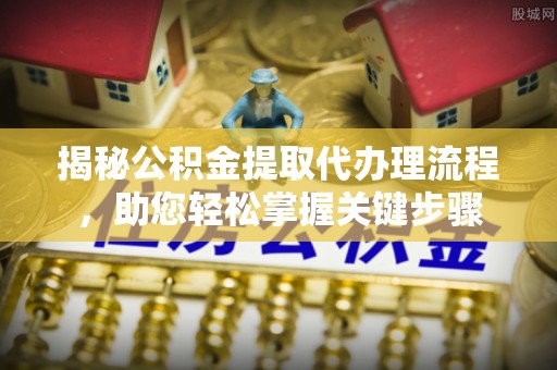 浙江揭秘公积金提取代办理流程，助您轻松掌握关键步骤