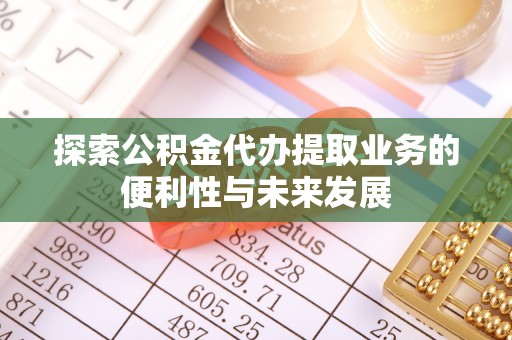 浙江探索公积金代办提取业务的便利性与未来发展