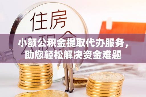浙江小额公积金提取代办服务，助您轻松解决资金难题