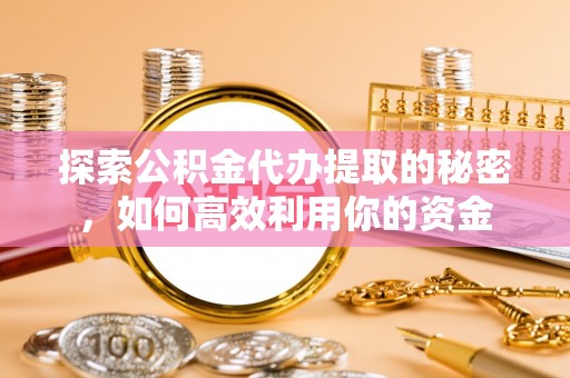 浙江探索公积金代办提取的秘密，如何高效利用你的资金