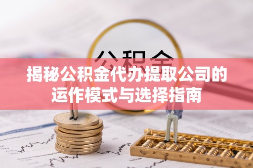 浙江揭秘公积金代办提取公司的运作模式与选择指南
