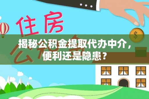 浙江揭秘公积金提取代办中介，便利还是隐患？