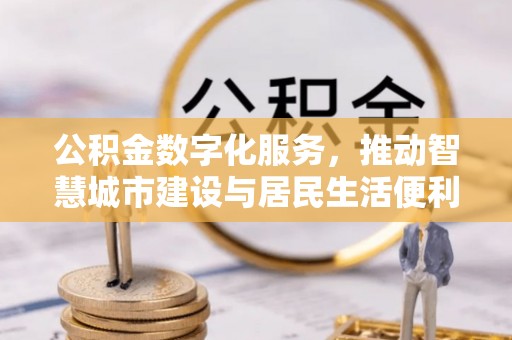 浙江公积金数字化服务，推动智慧城市建设与居民生活便利化