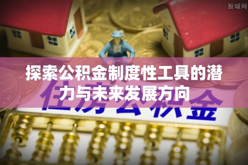 浙江探索公积金制度性工具的潜力与未来发展方向