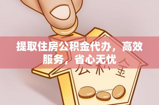 浙江提取住房公积金代办，高效服务，省心无忧