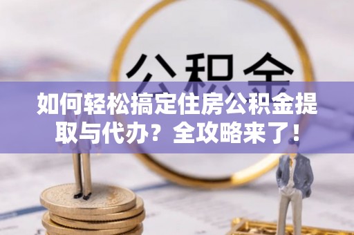 浙江如何轻松搞定住房公积金提取与代办？全攻略来了！