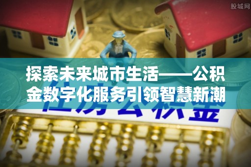 浙江探索未来城市生活——公积金数字化服务引领智慧新潮流