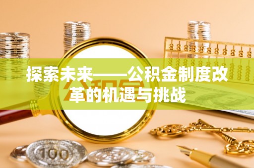 浙江探索未来——公积金制度改革的机遇与挑战