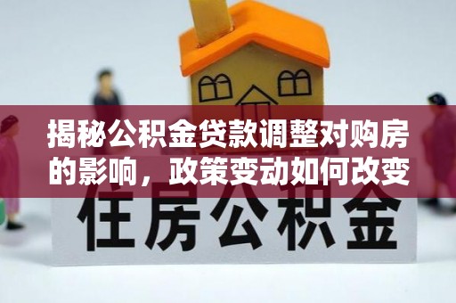浙江揭秘公积金贷款调整对购房的影响，政策变动如何改变你的买房计划