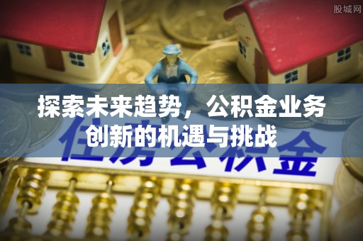浙江探索未来趋势，公积金业务创新的机遇与挑战