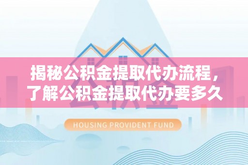 浙江揭秘公积金提取代办流程，了解公积金提取代办要多久的关键因素