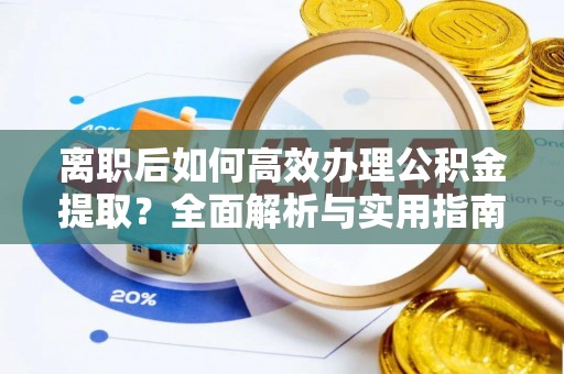 浙江离职后如何高效办理公积金提取？全面解析与实用指南