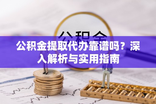浙江公积金提取代办靠谱吗？深入解析与实用指南