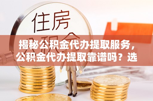 浙江揭秘公积金代办提取服务，公积金代办提取靠谱吗？选择前你需要知道这些！