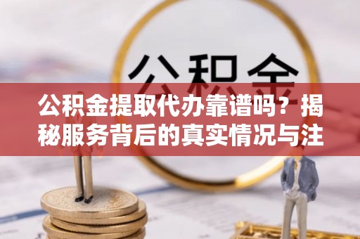 浙江公积金提取代办靠谱吗？揭秘服务背后的真实情况与注意事项