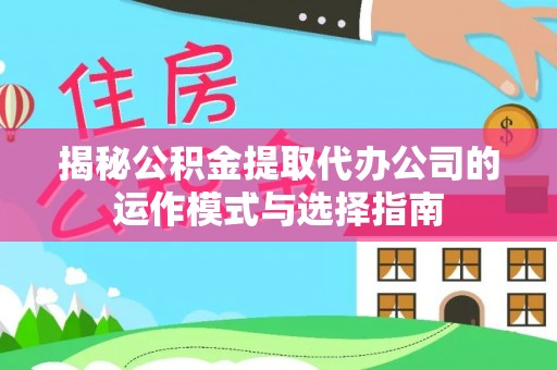 浙江揭秘公积金提取代办公司的运作模式与选择指南