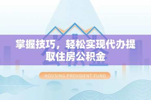 浙江掌握技巧，轻松实现代办提取住房公积金