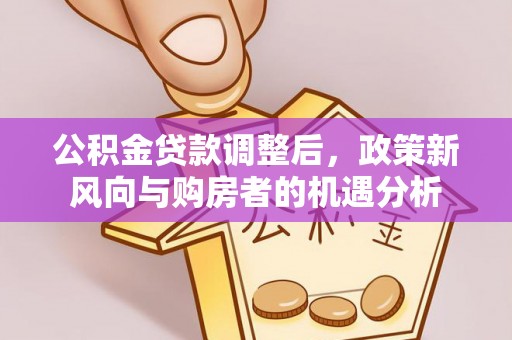 浙江公积金贷款调整后，政策新风向与购房者的机遇分析