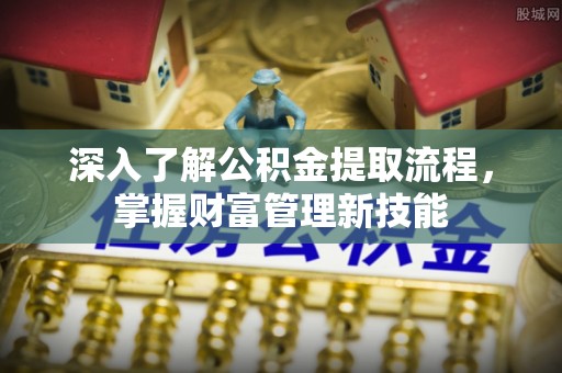 浙江深入了解公积金提取流程，掌握财富管理新技能