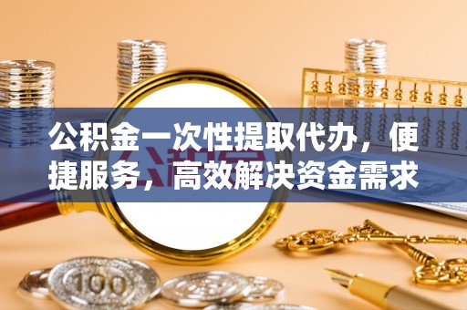 浙江公积金一次性提取代办，便捷服务，高效解决资金需求