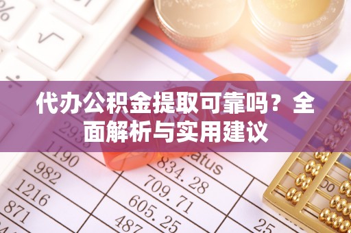 浙江代办公积金提取可靠吗？全面解析与实用建议