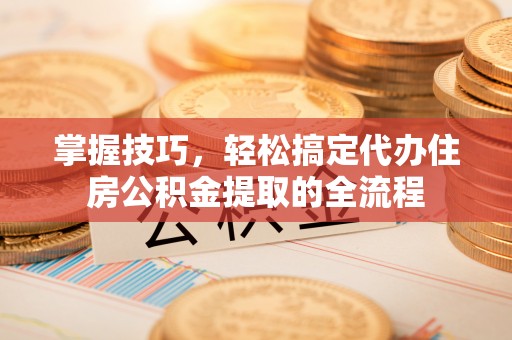 浙江掌握技巧，轻松搞定代办住房公积金提取的全流程