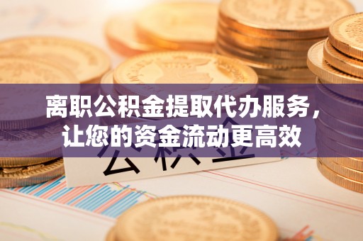 浙江离职公积金提取代办服务，让您的资金流动更高效
