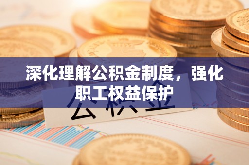 浙江深化理解公积金制度，强化职工权益保护