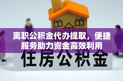 浙江离职公积金代办提取，便捷服务助力资金高效利用
