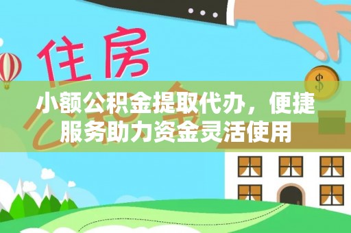 浙江小额公积金提取代办，便捷服务助力资金灵活使用