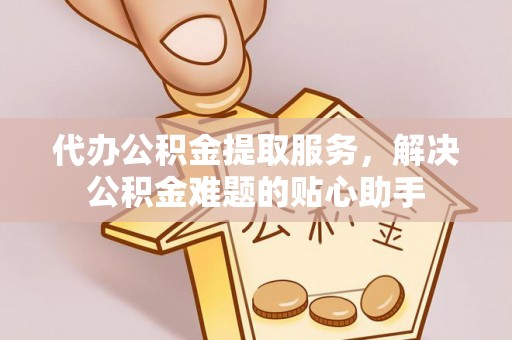 浙江代办公积金提取服务，解决公积金难题的贴心助手