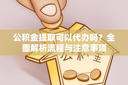 浙江公积金提取可以代办吗？全面解析流程与注意事项