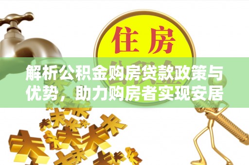 浙江解析公积金购房贷款政策与优势，助力购房者实现安居梦想