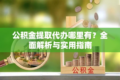 浙江公积金提取代办哪里有？全面解析与实用指南