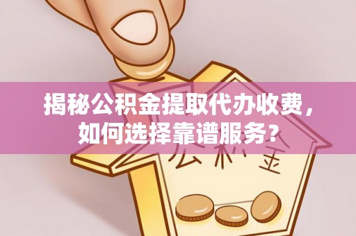 浙江揭秘公积金提取代办收费，如何选择靠谱服务？