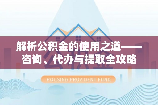 浙江解析公积金的使用之道——咨询、代办与提取全攻略