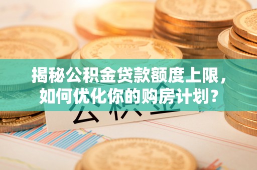 浙江揭秘公积金贷款额度上限，如何优化你的购房计划？