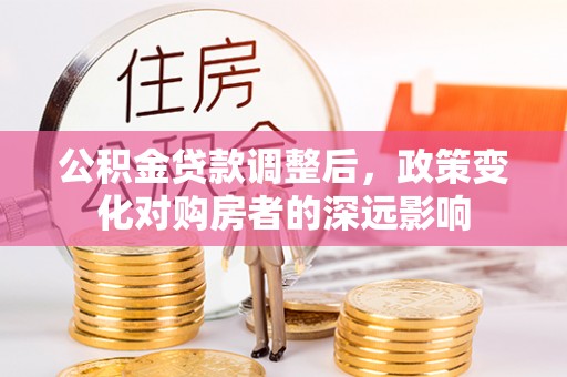 浙江公积金贷款调整后，政策变化对购房者的深远影响