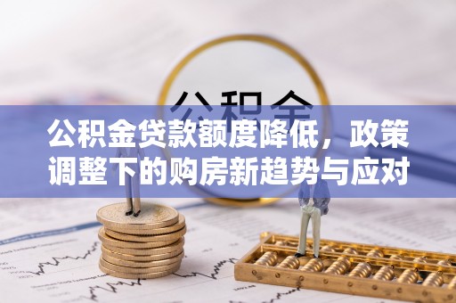 浙江公积金贷款额度降低，政策调整下的购房新趋势与应对策略