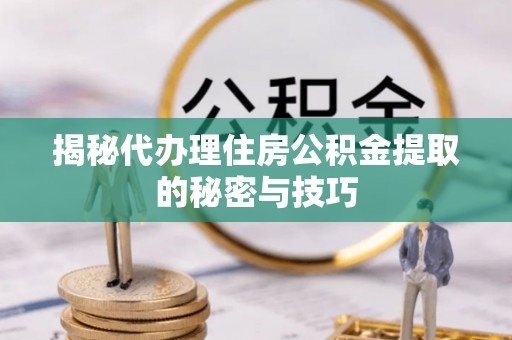 浙江揭秘代办理住房公积金提取的秘密与技巧