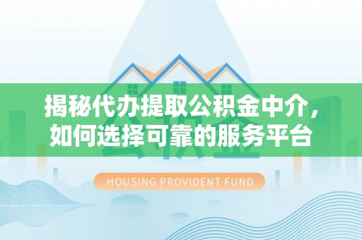 浙江揭秘代办提取公积金中介，如何选择可靠的服务平台
