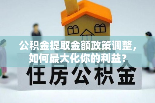 浙江公积金提取金额政策调整，如何最大化你的利益？