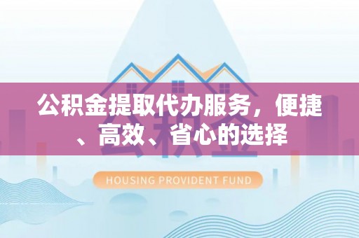 浙江公积金提取代办服务，便捷、高效、省心的选择