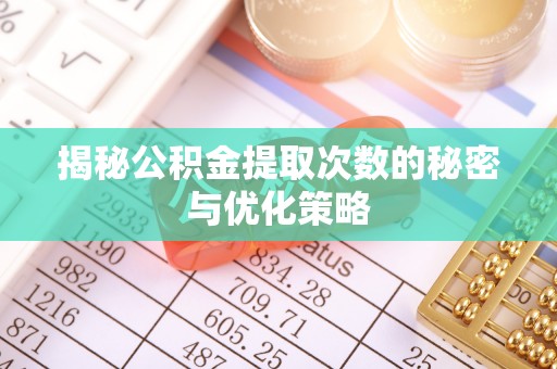 浙江揭秘公积金提取次数的秘密与优化策略