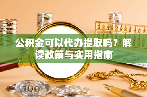 浙江公积金可以代办提取吗？解读政策与实用指南