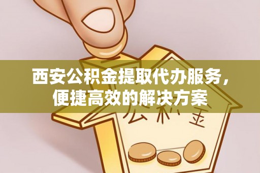 浙江西安公积金提取代办服务，便捷高效的解决方案