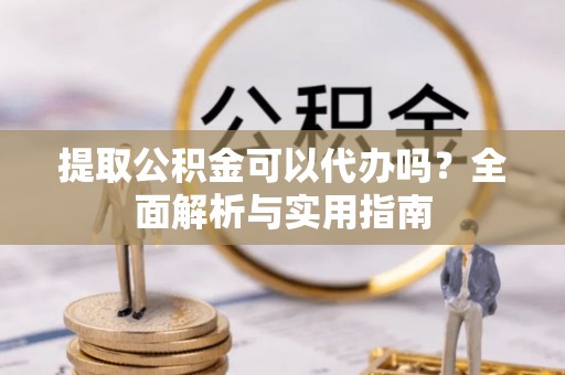 浙江提取公积金可以代办吗？全面解析与实用指南