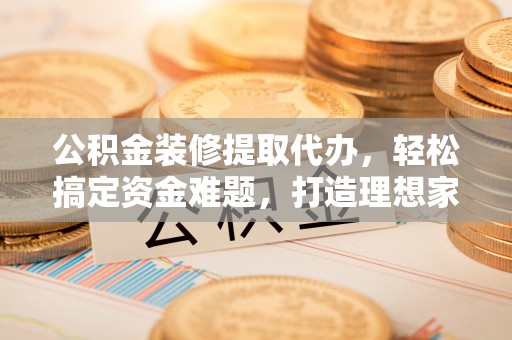浙江公积金装修提取代办，轻松搞定资金难题，打造理想家居